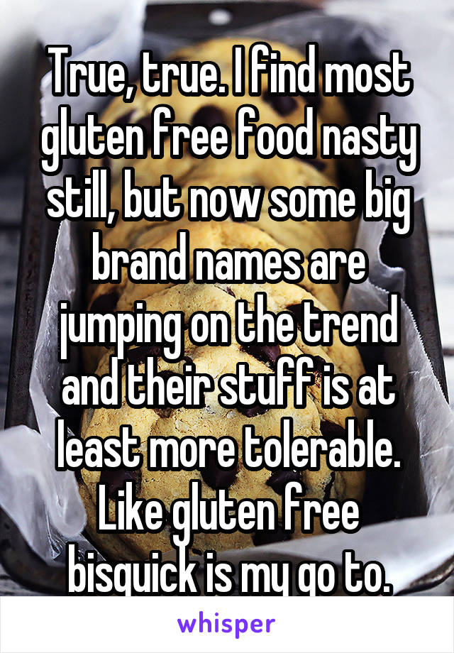 True, true. I find most gluten free food nasty still, but now some big brand names are jumping on the trend and their stuff is at least more tolerable. Like gluten free bisquick is my go to.
