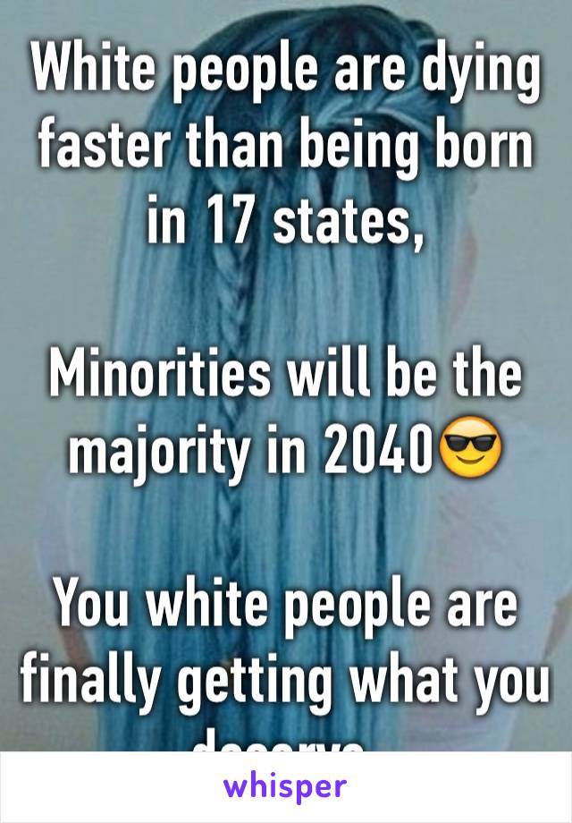 White people are dying faster than being born in 17 states,

Minorities will be the majority in 2040😎

You white people are finally getting what you deserve.