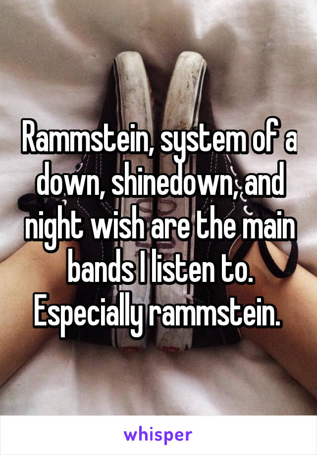 Rammstein, system of a down, shinedown, and night wish are the main bands I listen to. Especially rammstein. 