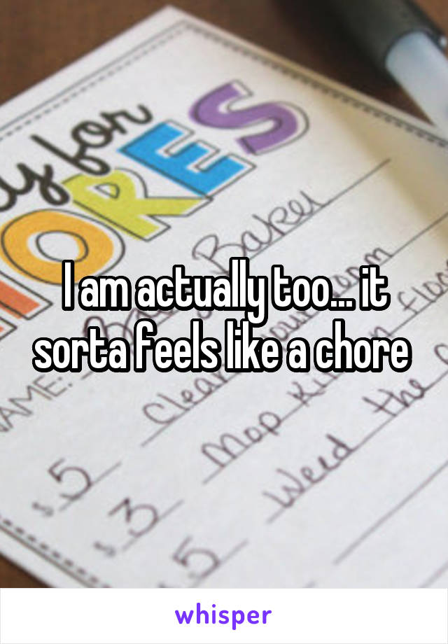 I am actually too... it sorta feels like a chore 