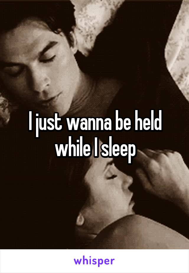 I just wanna be held while I sleep