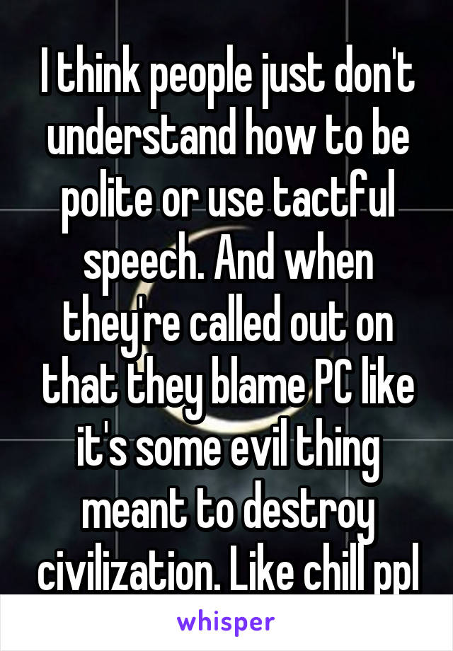 I think people just don't understand how to be polite or use tactful speech. And when they're called out on that they blame PC like it's some evil thing meant to destroy civilization. Like chill ppl