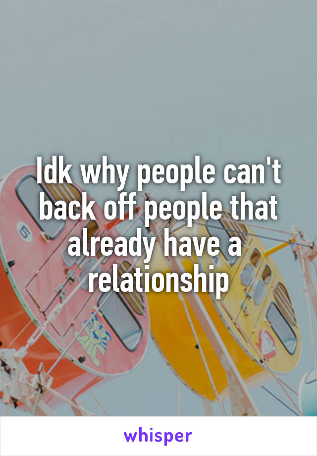 Idk why people can't back off people that already have a  relationship