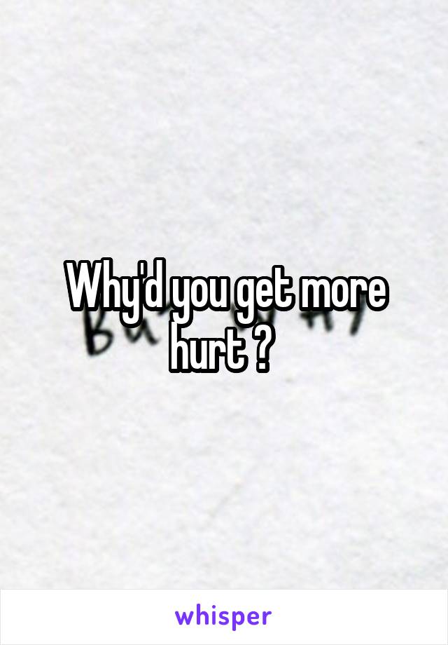 Why'd you get more hurt ? 