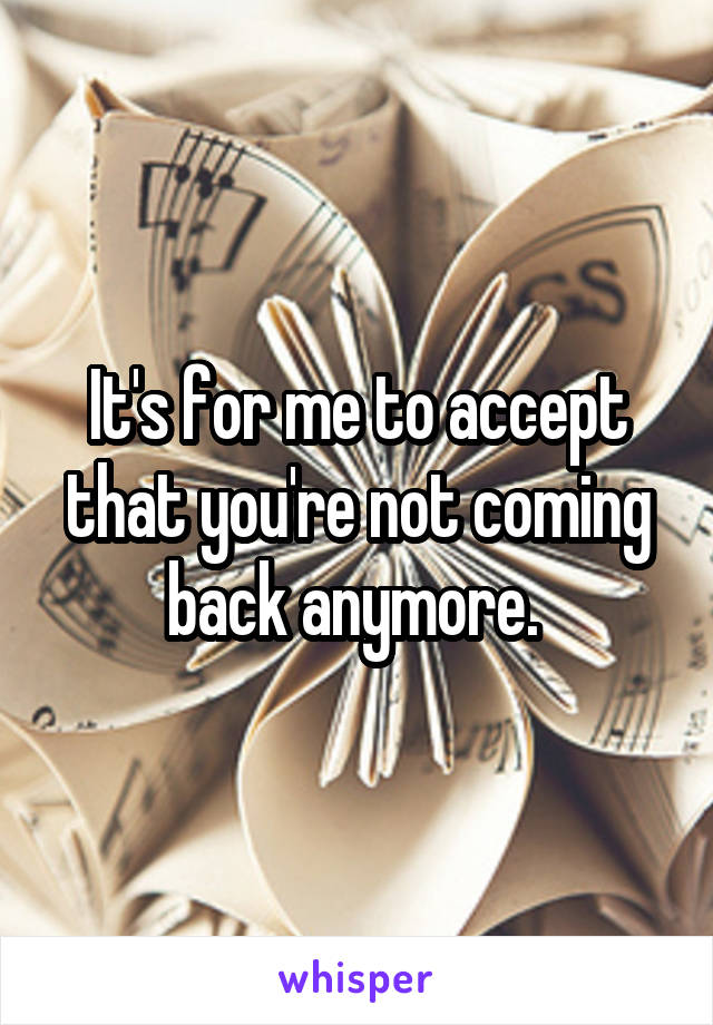 It's for me to accept that you're not coming back anymore. 
