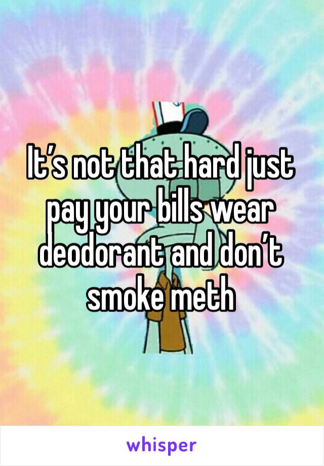 It’s not that hard just pay your bills wear deodorant and don’t smoke meth