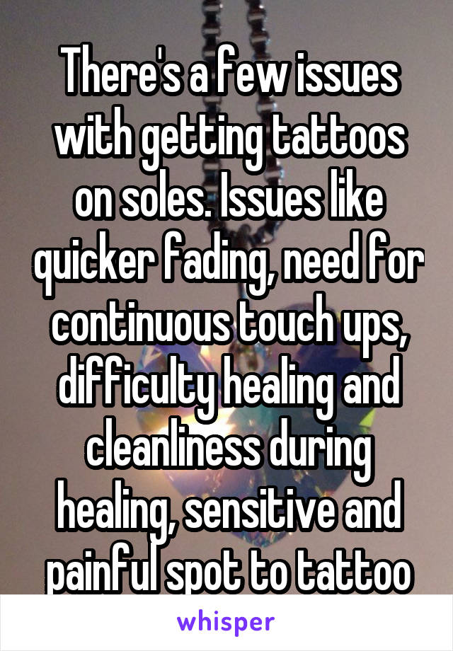 There's a few issues with getting tattoos on soles. Issues like quicker fading, need for continuous touch ups, difficulty healing and cleanliness during healing, sensitive and painful spot to tattoo
