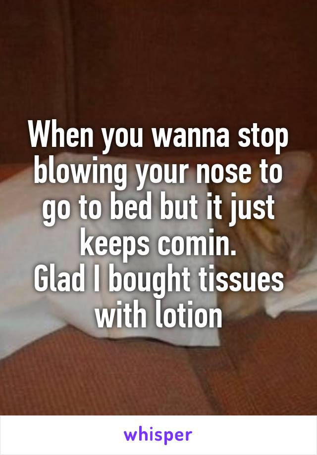When you wanna stop blowing your nose to go to bed but it just keeps comin.
Glad I bought tissues with lotion
