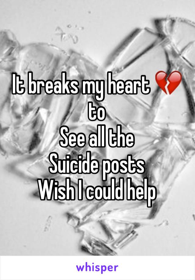 It breaks my heart 💔to
See all the
Suicide posts
Wish I could help