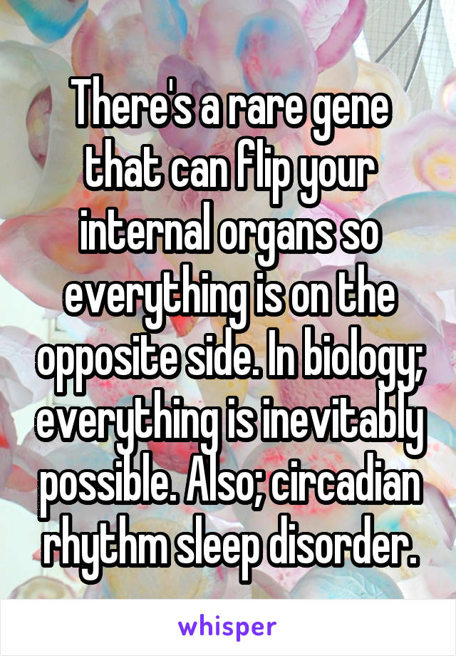 There's a rare gene that can flip your internal organs so everything is on the opposite side. In biology; everything is inevitably possible. Also; circadian rhythm sleep disorder.
