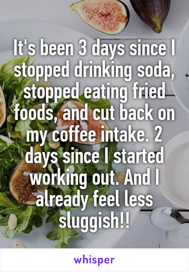 It's been 3 days since I stopped drinking soda, stopped eating fried foods, and cut back on my coffee intake. 2 days since I started working out. And I already feel less sluggish!!