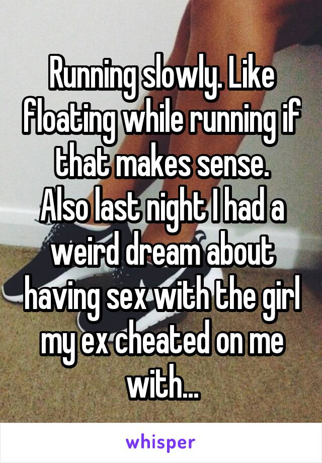Running slowly. Like floating while running if that makes sense.
Also last night I had a weird dream about having sex with the girl my ex cheated on me with...