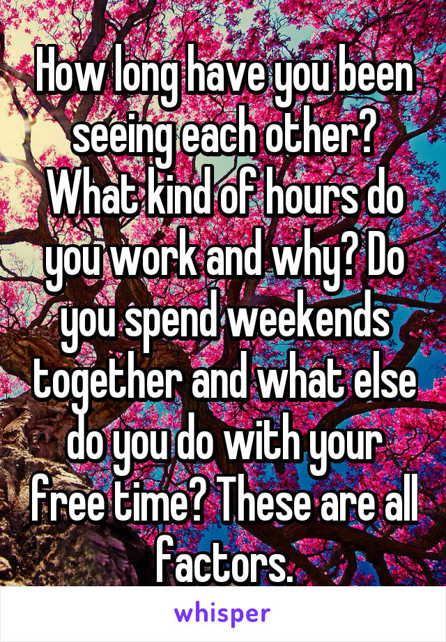 How long have you been seeing each other? What kind of hours do you work and why? Do you spend weekends together and what else do you do with your free time? These are all factors.
