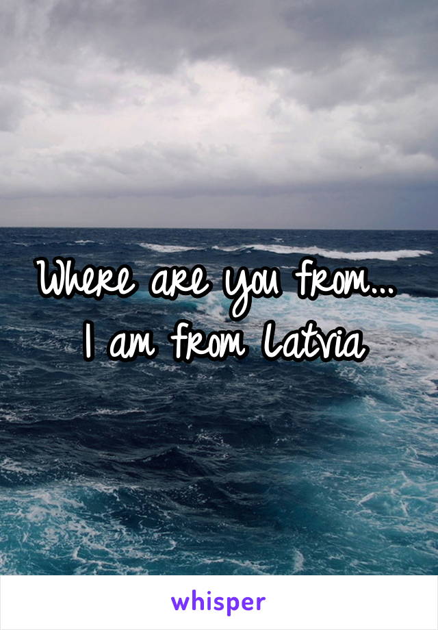 Where are you from... 
I am from Latvia