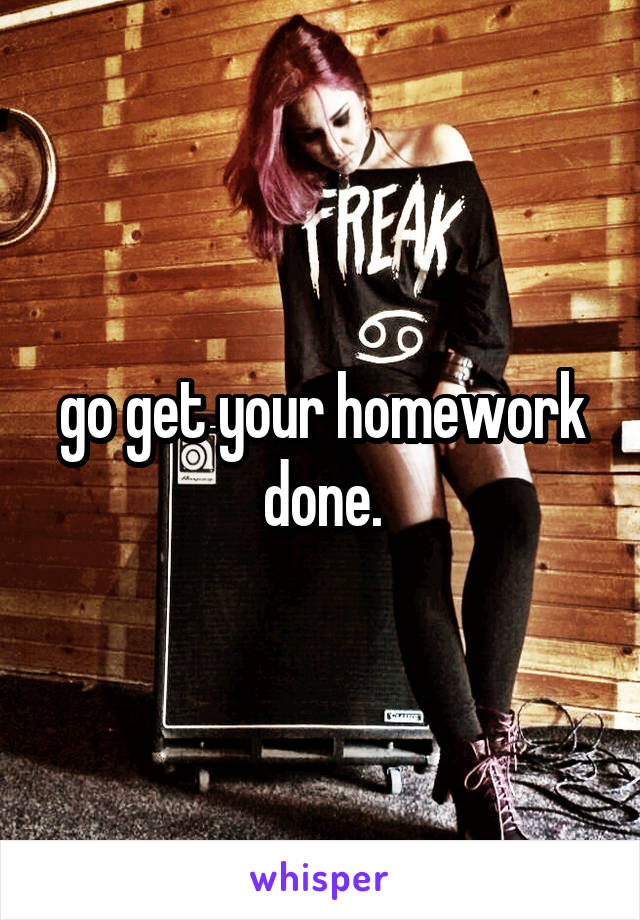 go get your homework done.