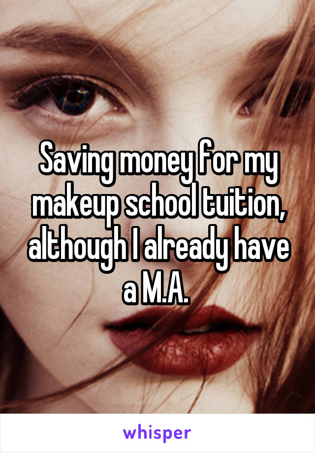 Saving money for my makeup school tuition, although I already have a M.A. 