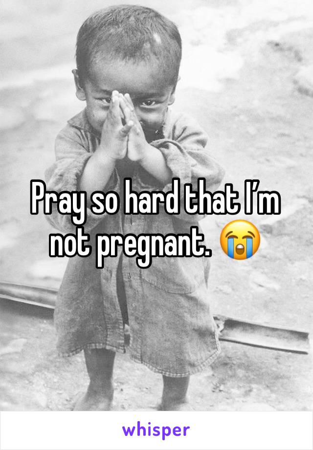Pray so hard that I’m not pregnant. 😭