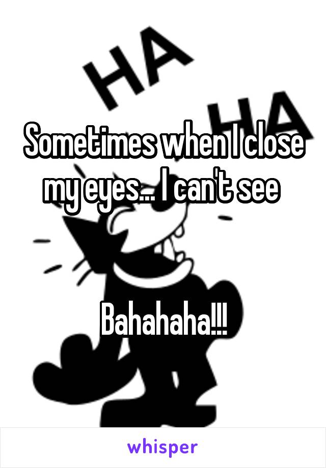 Sometimes when I close my eyes... I can't see 


Bahahaha!!!