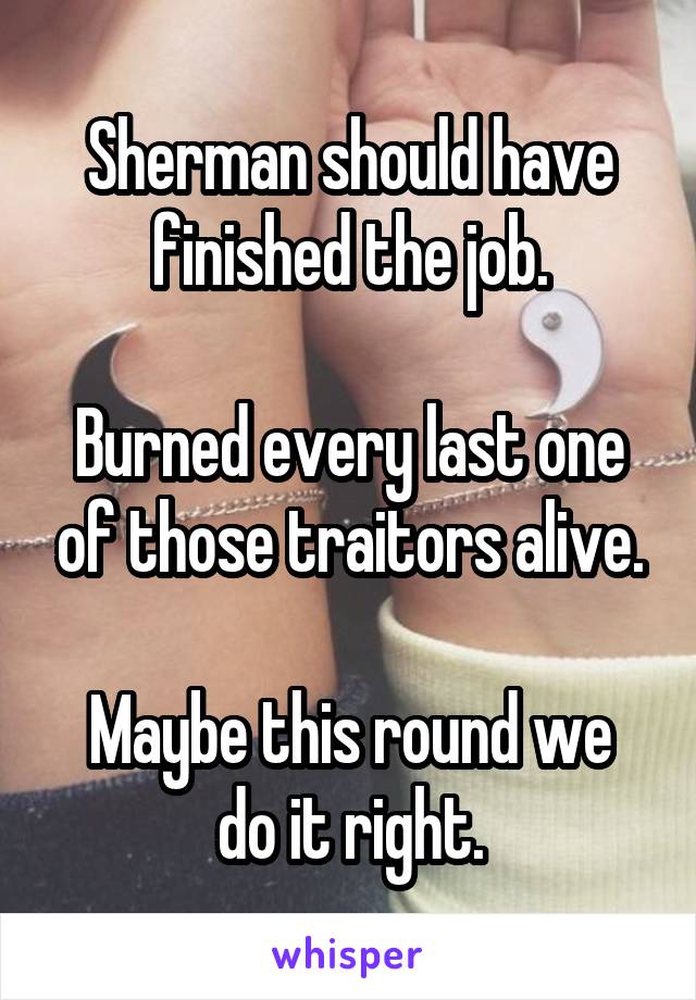 Sherman should have finished the job.

Burned every last one of those traitors alive.

Maybe this round we do it right.