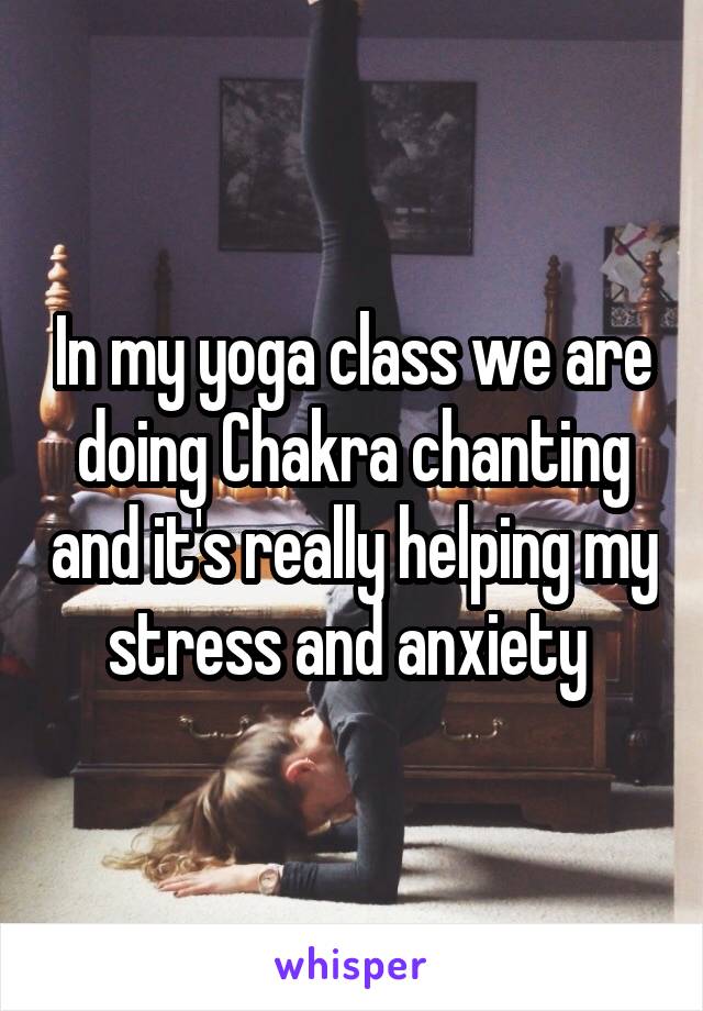 In my yoga class we are doing Chakra chanting and it's really helping my stress and anxiety 