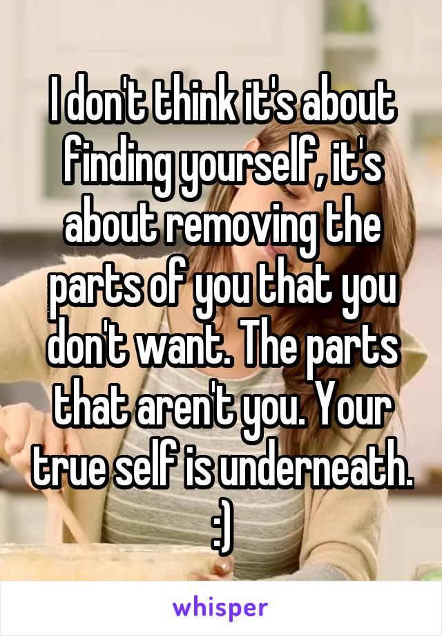 I don't think it's about finding yourself, it's about removing the parts of you that you don't want. The parts that aren't you. Your true self is underneath. :)