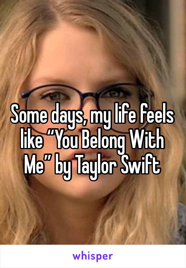 Some days, my life feels like “You Belong With Me” by Taylor Swift