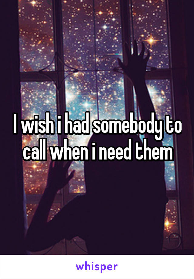 I wish i had somebody to call when i need them