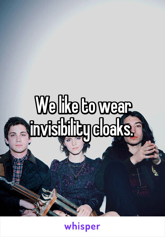 We like to wear invisibility cloaks. 