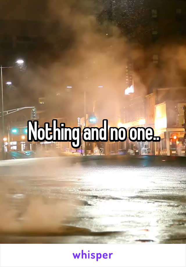 Nothing and no one..