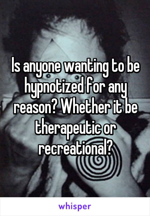 Is anyone wanting to be hypnotized for any reason? Whether it be therapeutic or recreational?