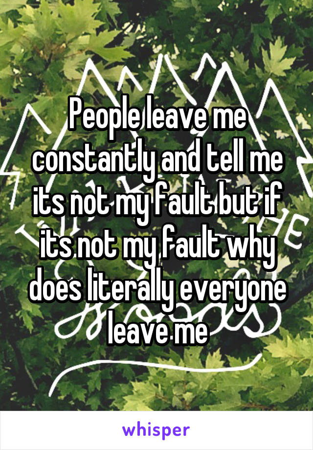 People leave me constantly and tell me its not my fault but if its not my fault why does literally everyone leave me