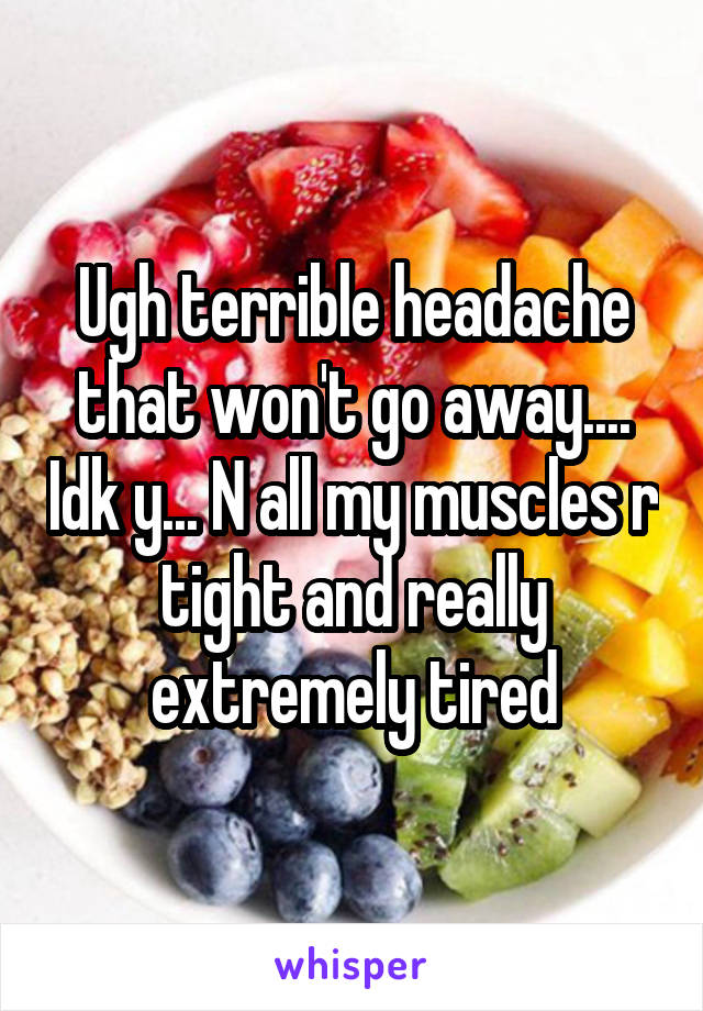 Ugh terrible headache that won't go away.... Idk y... N all my muscles r tight and really extremely tired