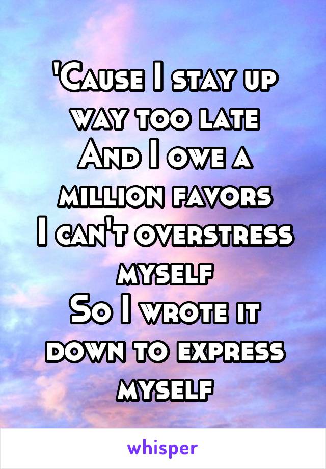'Cause I stay up way too late
And I owe a million favors
I can't overstress myself
So I wrote it down to express myself