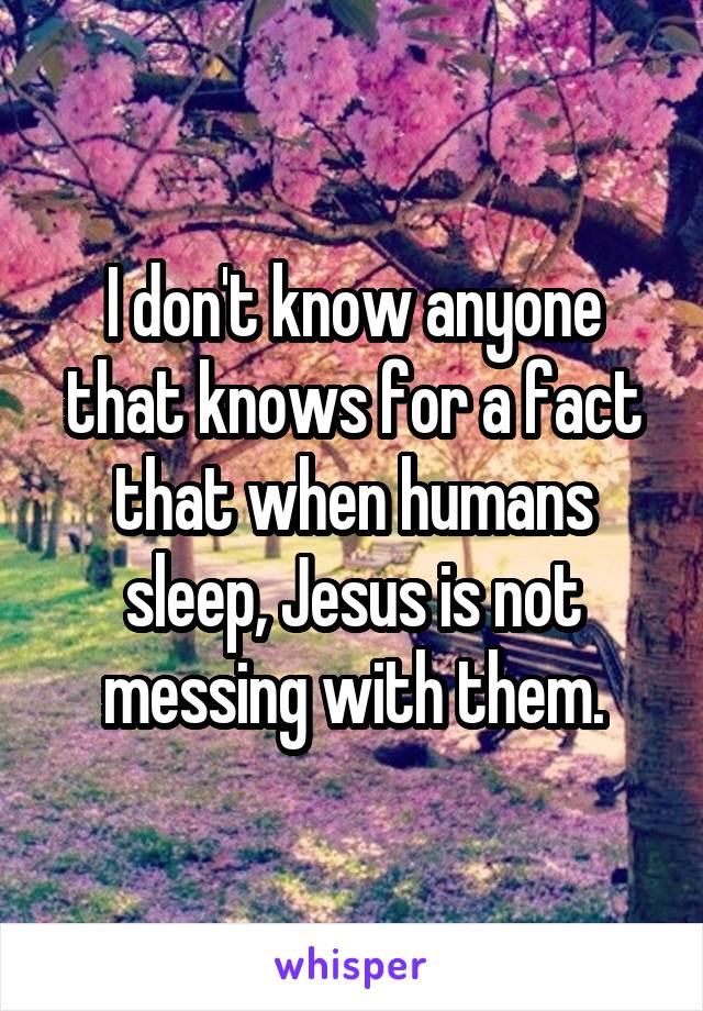 I don't know anyone that knows for a fact that when humans sleep, Jesus is not messing with them.