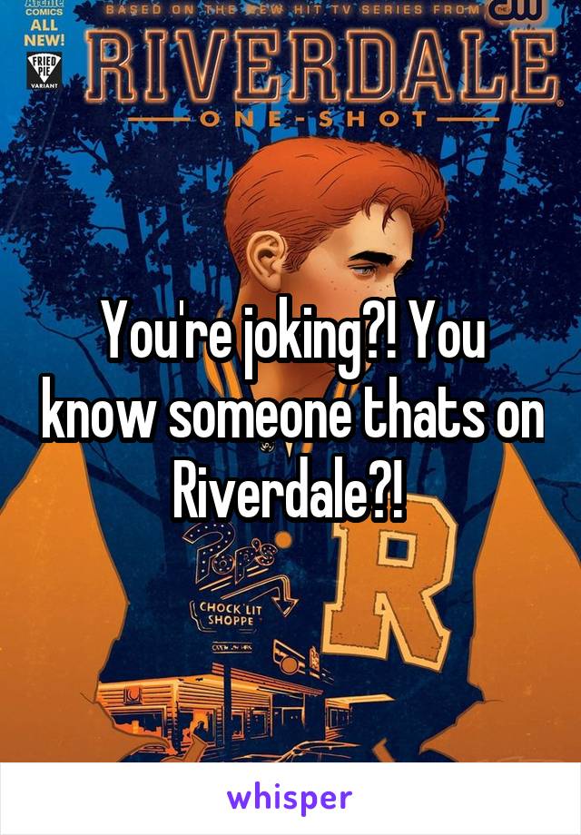 You're joking?! You know someone thats on Riverdale?! 