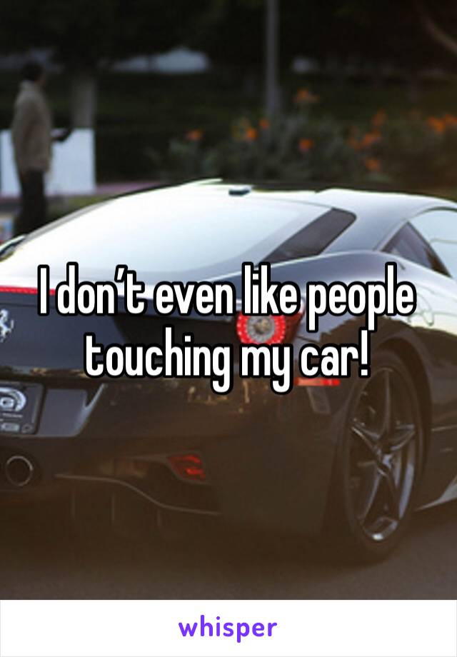 I don’t even like people touching my car! 