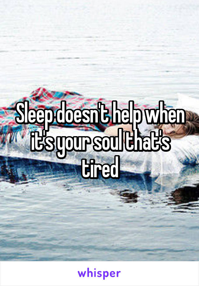 Sleep doesn't help when it's your soul that's tired