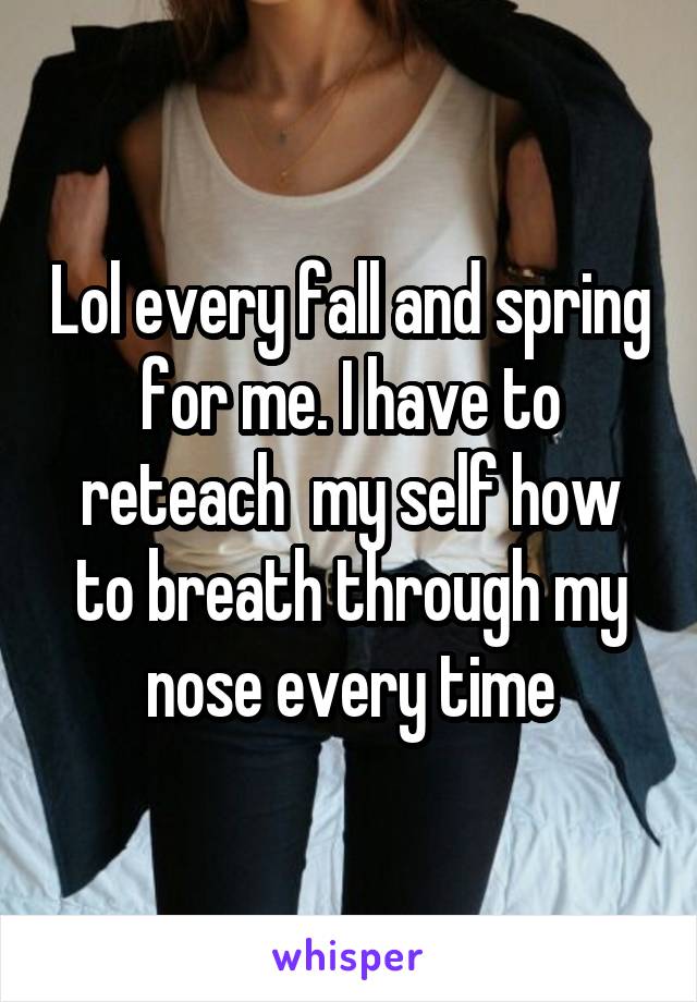 Lol every fall and spring for me. I have to reteach  my self how to breath through my nose every time