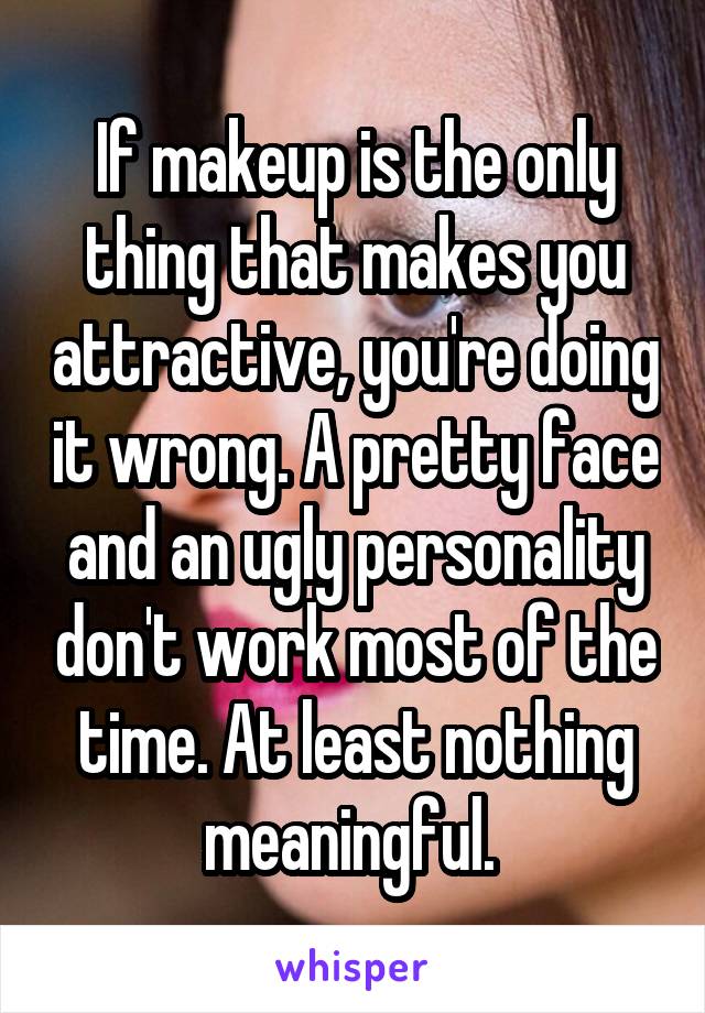 If makeup is the only thing that makes you attractive, you're doing it wrong. A pretty face and an ugly personality don't work most of the time. At least nothing meaningful. 