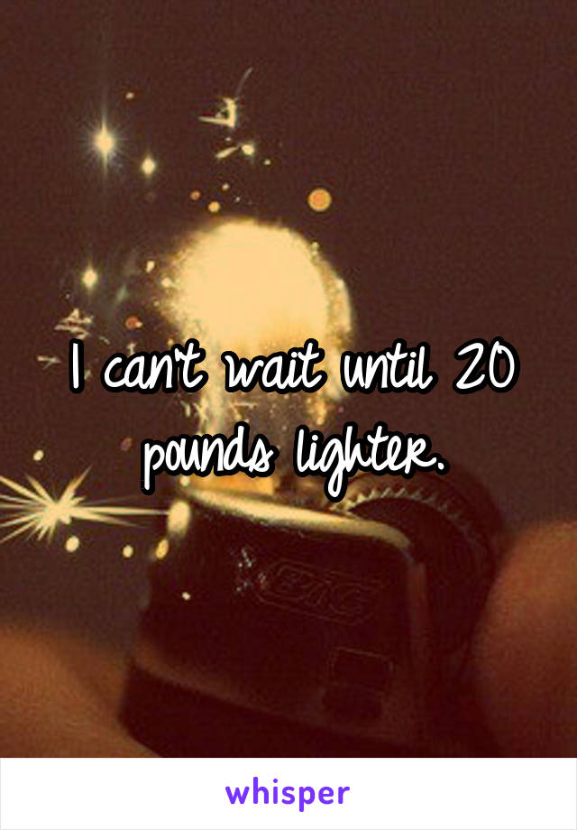 I can't wait until 20 pounds lighter.