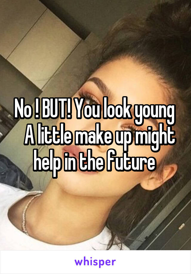 No ! BUT! You look young    A little make up might help in the future 