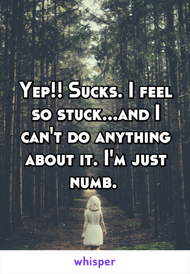 Yep!! Sucks. I feel so stuck...and I can't do anything about it. I'm just numb. 