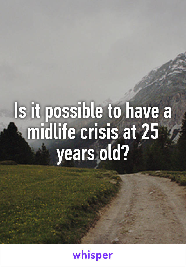 Is it possible to have a midlife crisis at 25 years old?