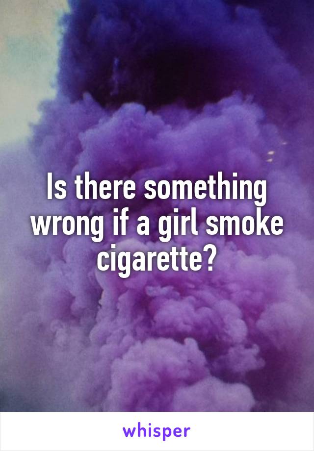 Is there something wrong if a girl smoke cigarette?