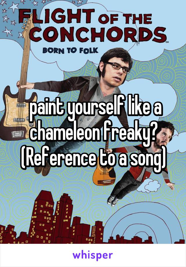  paint yourself like a chameleon freaky? (Reference to a song)