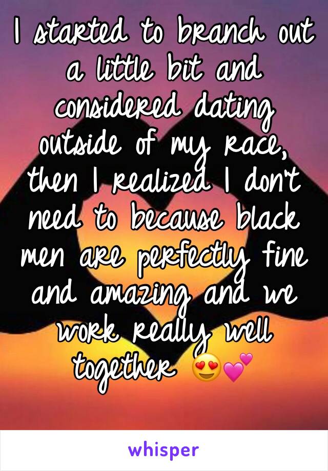 I started to branch out a little bit and considered dating outside of my race, then I realized I don't need to because black men are perfectly fine and amazing and we work really well together 😍💕