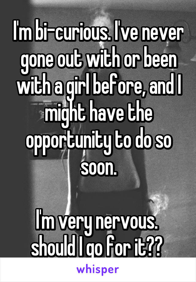I'm bi-curious. I've never gone out with or been with a girl before, and I might have the opportunity to do so soon.

I'm very nervous. 
should I go for it?? 