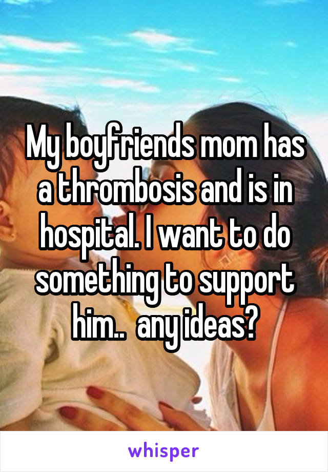 My boyfriends mom has a thrombosis and is in hospital. I want to do something to support him..  any ideas?