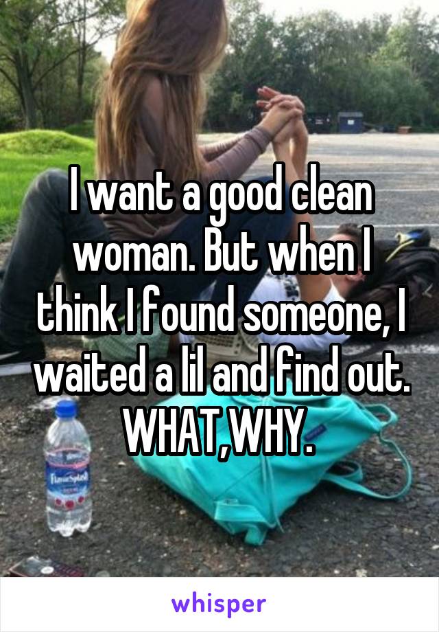 I want a good clean woman. But when I think I found someone, I waited a lil and find out. WHAT,WHY. 
