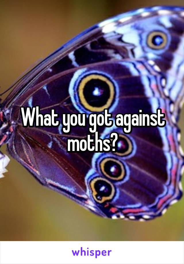 What you got against moths?